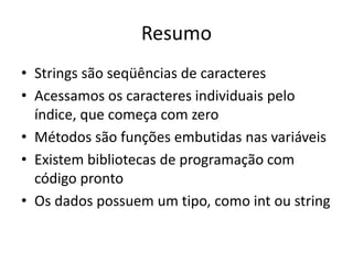Resumo
• Strings são seqüências de caracteres
• Acessamos os caracteres individuais pelo
índice, que começa com zero
• Métodos são funções embutidas nas variáveis
• Existem bibliotecas de programação com
código pronto
• Os dados possuem um tipo, como int ou string
 
