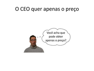 O CEO quer apenas o preço
Você acha que
pode obter
apenas o preço?
 