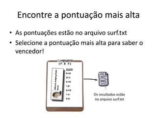Encontre a pontuação mais alta
• As pontuações estão no arquivo surf.txt
• Selecione a pontuação mais alta para saber o
vencedor!
Os resultados estão
no arquivo surf.txt
 