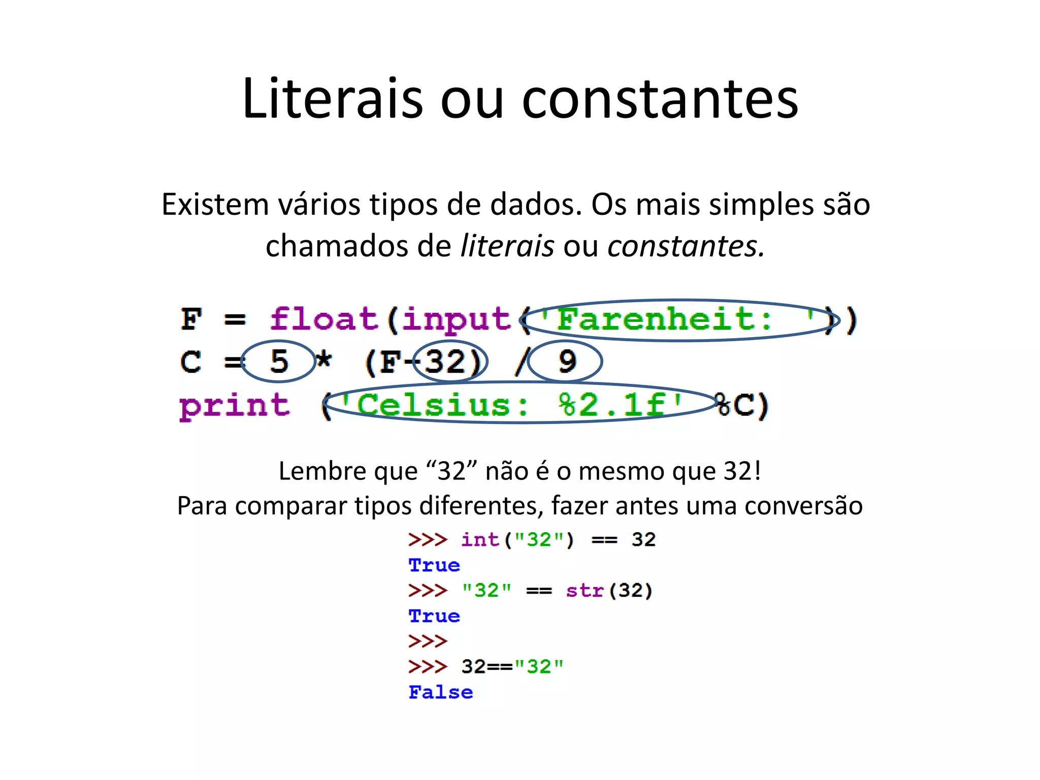 Literais ou constantes
Existem vários tipos de dados. Os mais simples são
chamados de literais ou constantes.
Lembre que “32” não é o mesmo que 32!
Para comparar tipos diferentes, fazer antes uma conversão
 