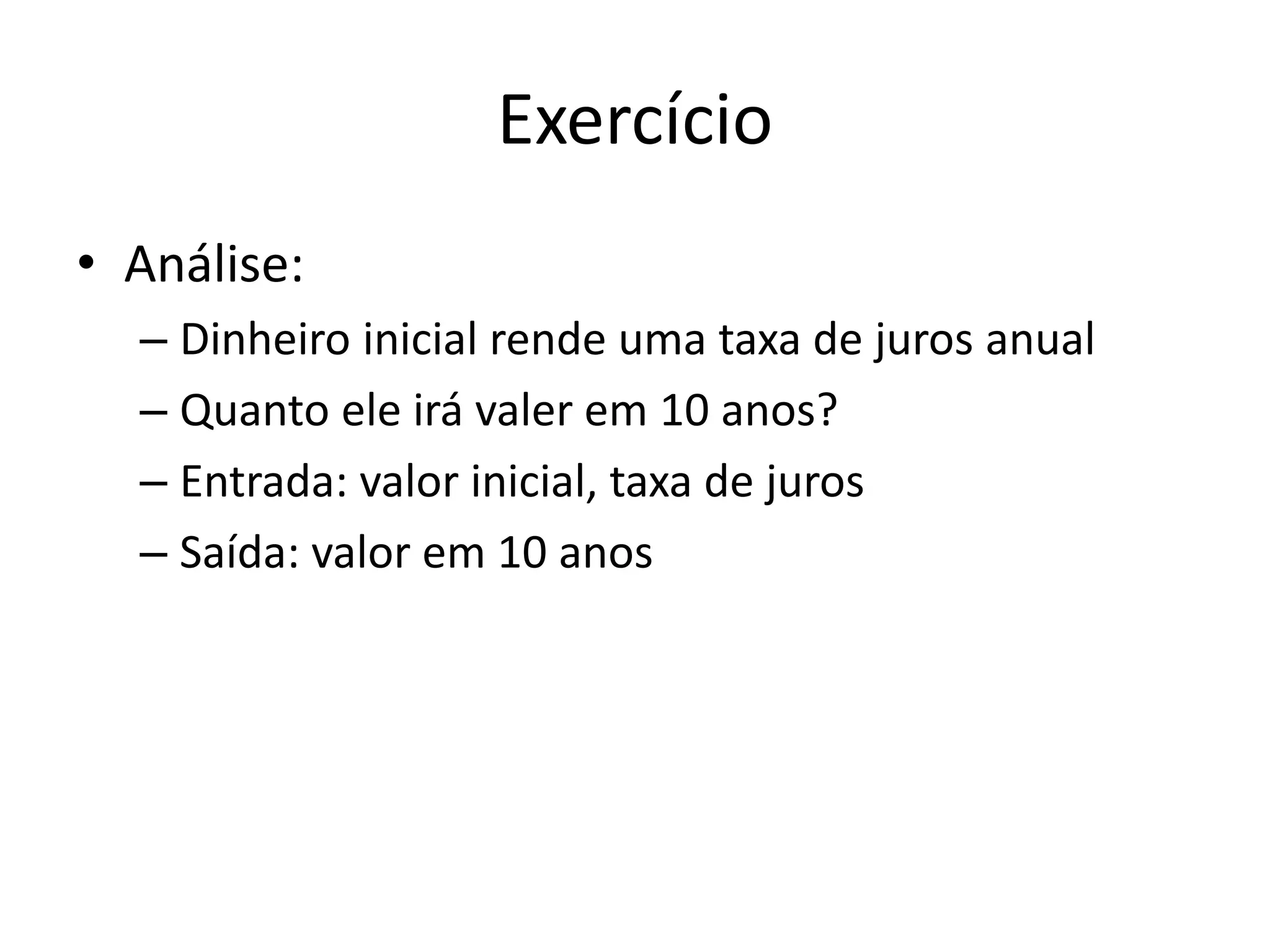 Exercício
• Análise:
– Dinheiro inicial rende uma taxa de juros anual
– Quanto ele irá valer em 10 anos?
– Entrada: valor inicial, taxa de juros
– Saída: valor em 10 anos
 