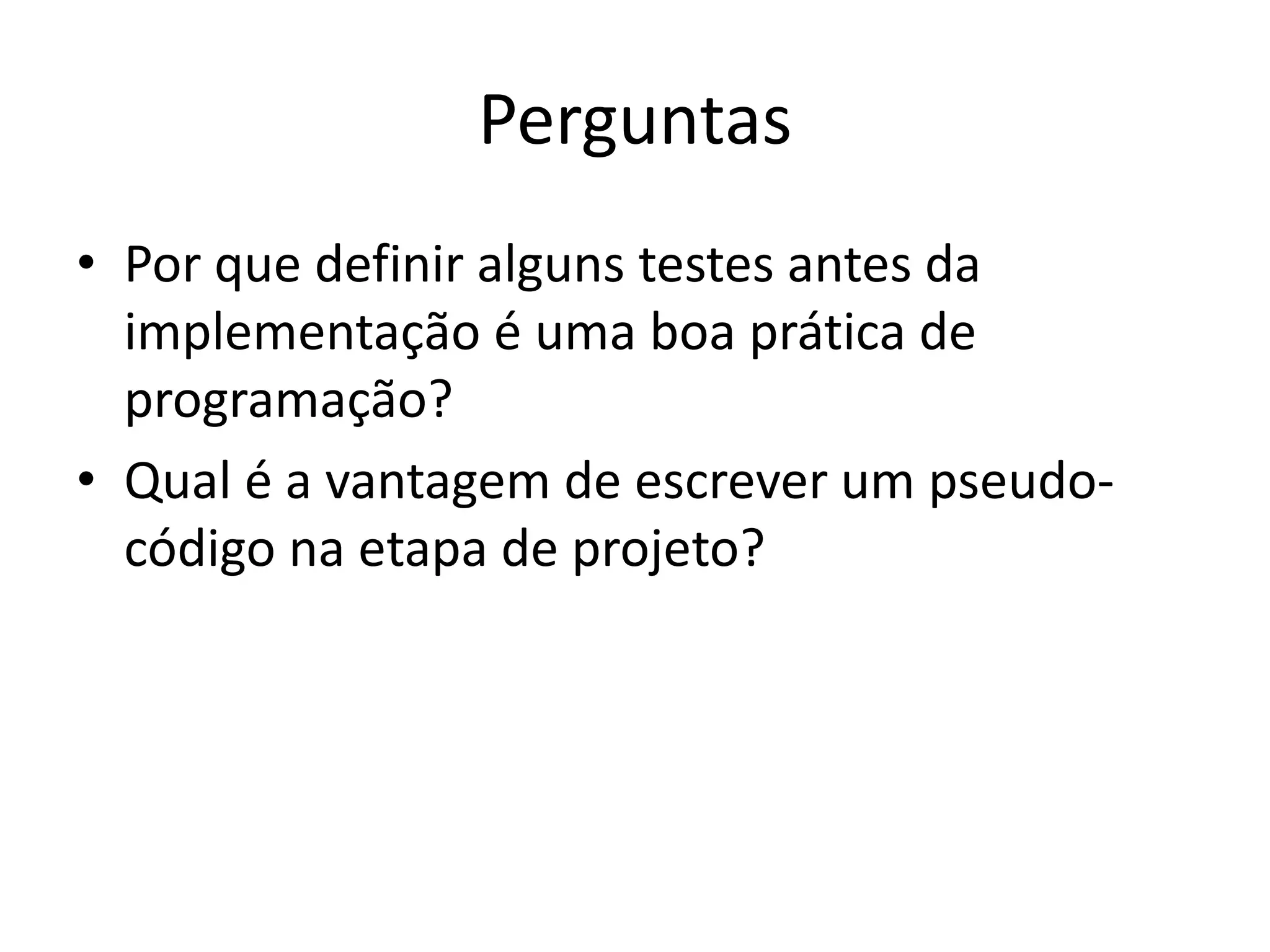 Perguntas
• Por que definir alguns testes antes da
implementação é uma boa prática de
programação?
• Qual é a vantagem de escrever um pseudo-
código na etapa de projeto?
 