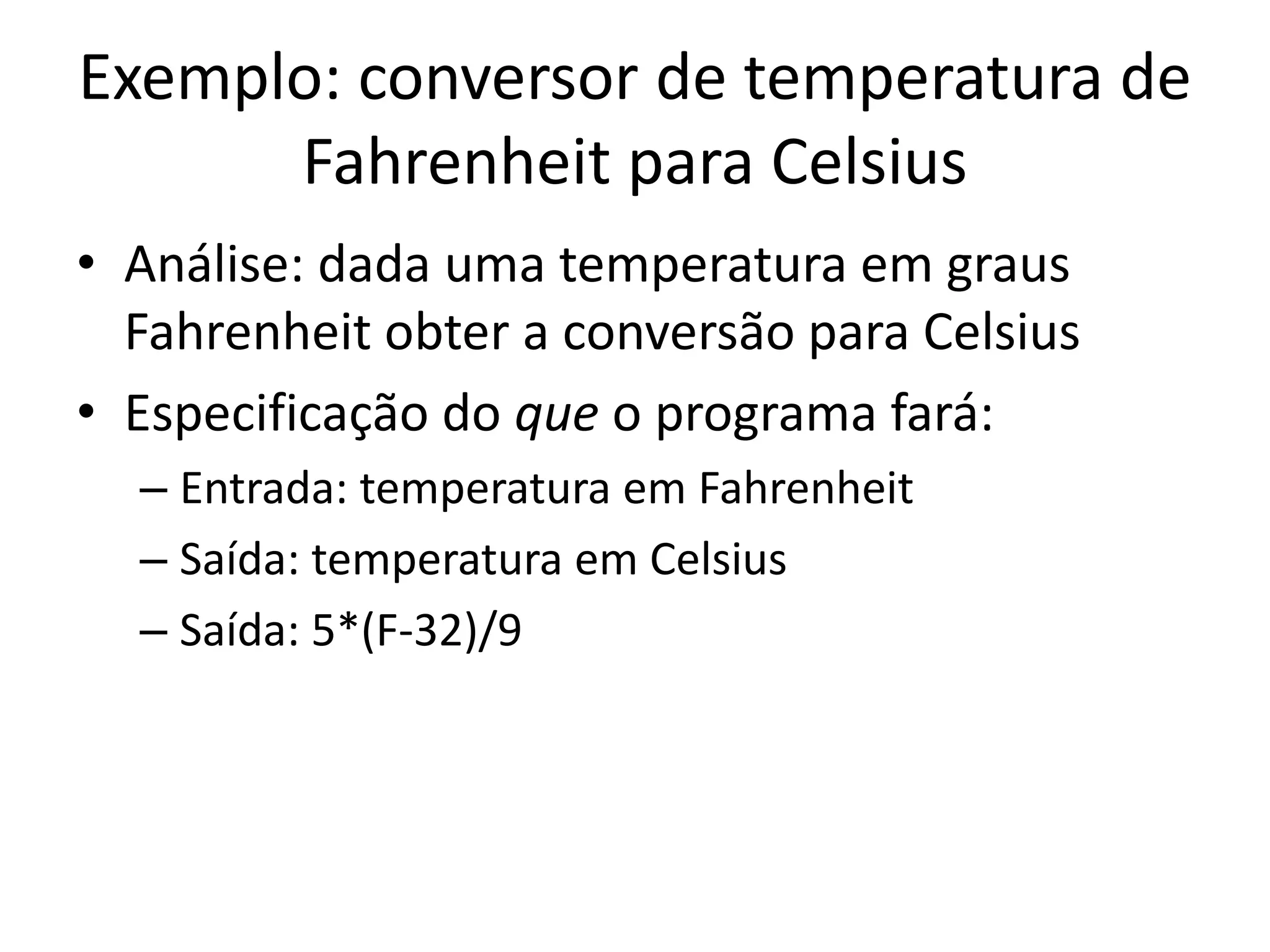 Exemplo: conversor de temperatura de
Fahrenheit para Celsius
• Análise: dada uma temperatura em graus
Fahrenheit obter a conversão para Celsius
• Especificação do que o programa fará:
– Entrada: temperatura em Fahrenheit
– Saída: temperatura em Celsius
– Saída: 5*(F-32)/9
 