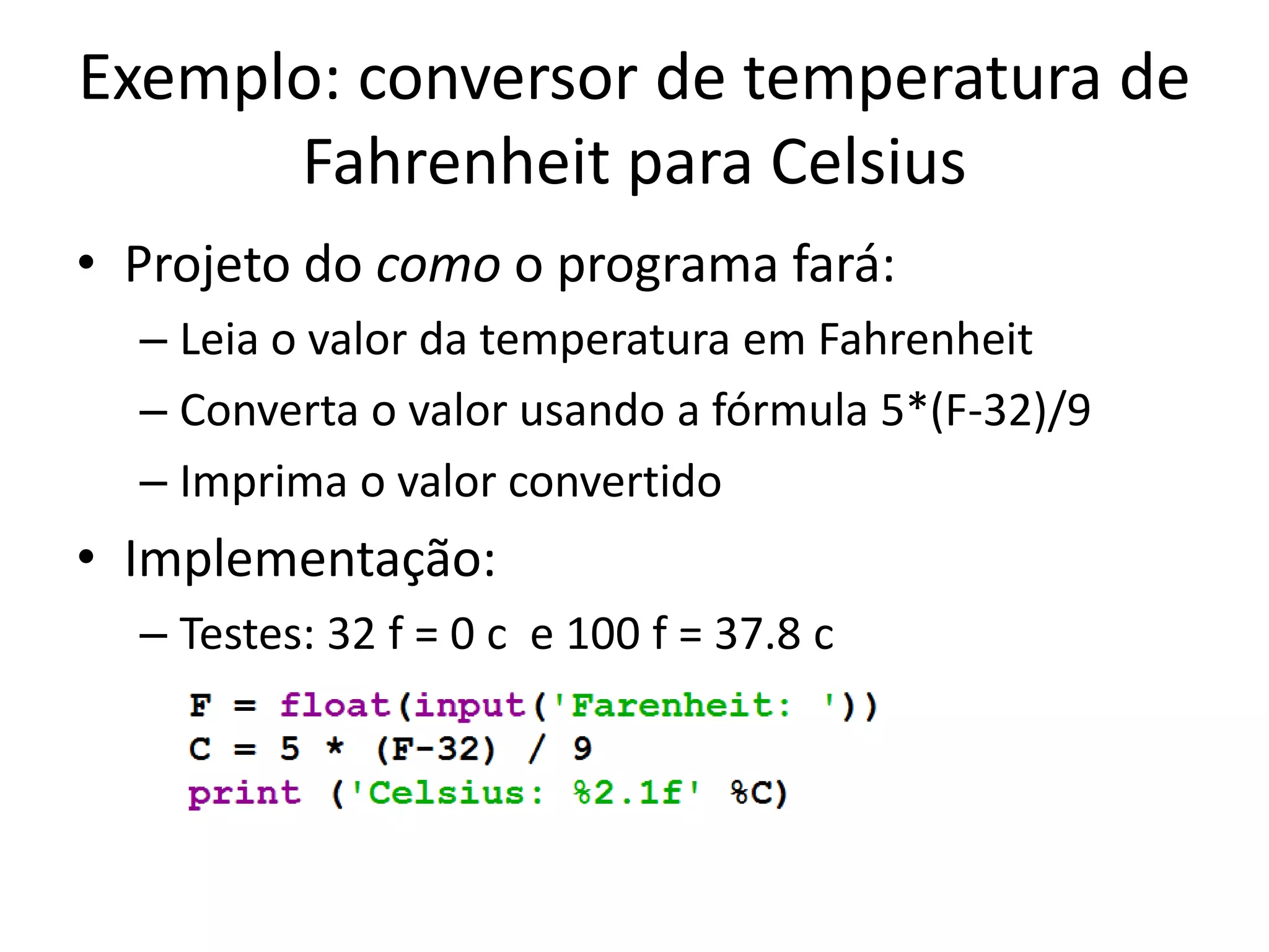 Exemplo: conversor de temperatura de
Fahrenheit para Celsius
• Projeto do como o programa fará:
– Leia o valor da temperatura em Fahrenheit
– Converta o valor usando a fórmula 5*(F-32)/9
– Imprima o valor convertido
• Implementação:
– Testes: 32 f = 0 c e 100 f = 37.8 c
 