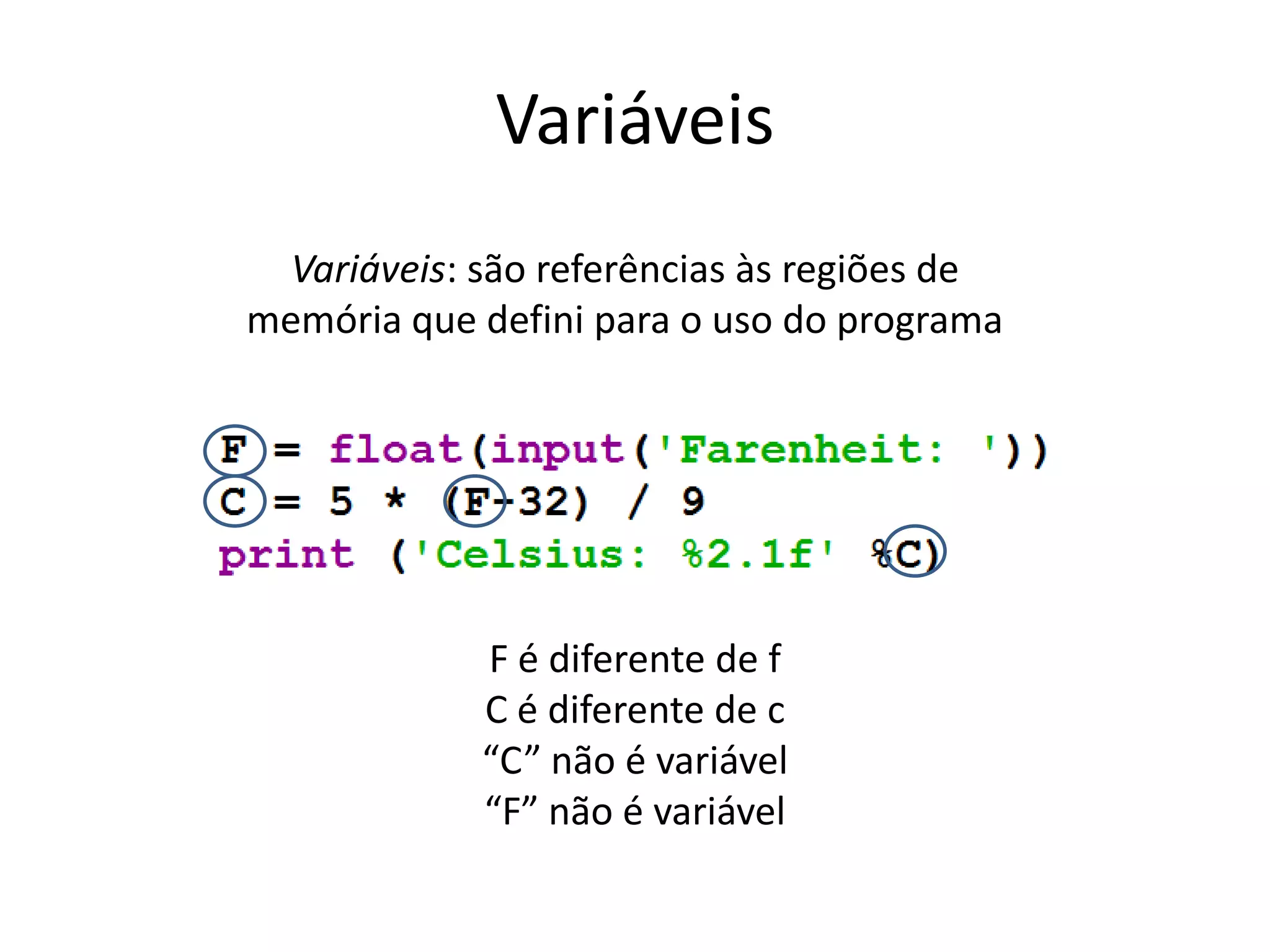 Variáveis
Variáveis: são referências às regiões de
memória que defini para o uso do programa
F é diferente de f
C é diferente de c
“C” não é variável
“F” não é variável
 