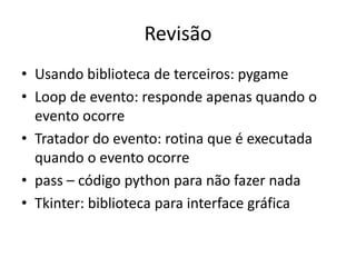 Revisão
• Usando biblioteca de terceiros: pygame
• Loop de evento: responde apenas quando o
evento ocorre
• Tratador do evento: rotina que é executada
quando o evento ocorre
• pass – código python para não fazer nada
• Tkinter: biblioteca para interface gráfica
 