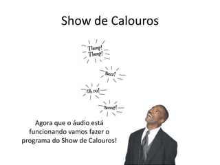 Show de Calouros
Agora que o áudio está
funcionando vamos fazer o
programa do Show de Calouros!
 