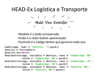 HEAD-Ex Logística e Transporte
•Modelo é o dado armazenado
•Visão é o radio button apresentado
•Controle é o código tkinter que gerencia tudo isso
 