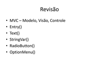 Revisão
• MVC – Modelo, Visão, Controle
• Entry()
• Text()
• StringVar()
• RadioButton()
• OptionMenu()
 
