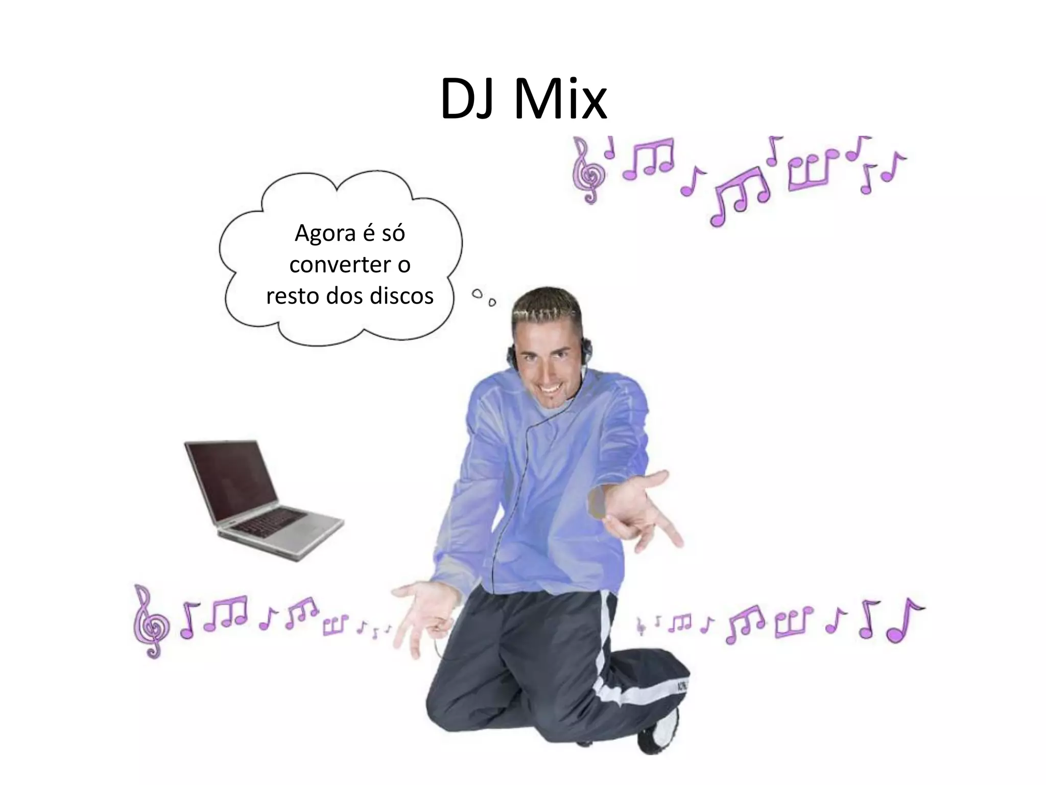 DJ Mix
Agora é só
converter o
resto dos discos
 