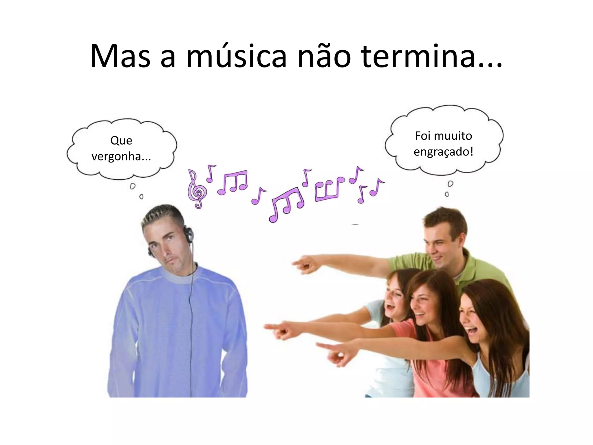 Mas a música não termina...
Que
vergonha...
Foi muuito
engraçado!
 