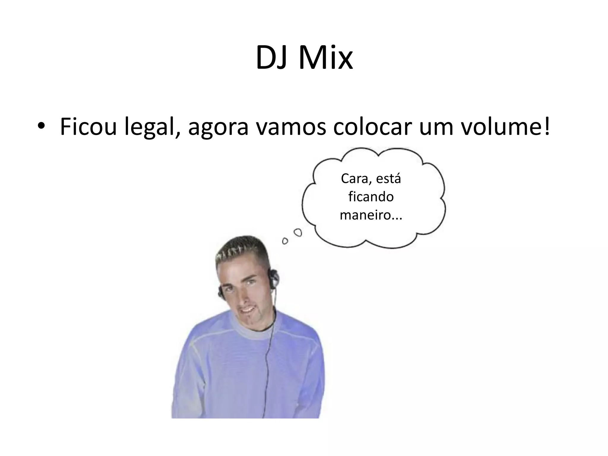DJ Mix
• Ficou legal, agora vamos colocar um volume!
Cara, está
ficando
maneiro...
 