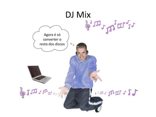 DJ Mix
Agora é só
converter o
resto dos discos