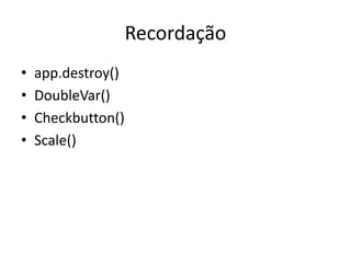 Recordação
• app.destroy()
• DoubleVar()
• Checkbutton()
• Scale()