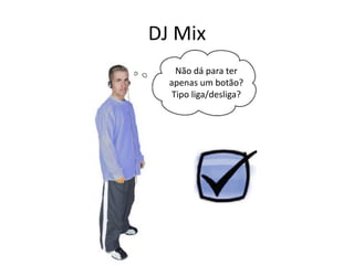 DJ Mix
Não dá para ter
apenas um botão?
Tipo liga/desliga?