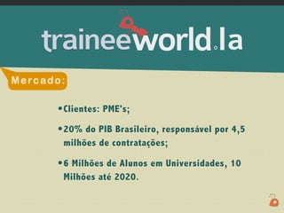.




M e rc a d o :

            • Clientes: PME's;
            • 20% do PIB Brasileiro, responsável por 4,5
             milhões de contratações;

            • 6 Milhões de Alunos em Universidades, 10
             Milhões até 2020.
 