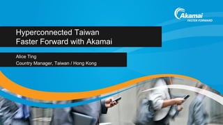 Hyperconnected Taiwan
Faster Forward with Akamai
Alice Ting
Country Manager, Taiwan / Hong Kong
 