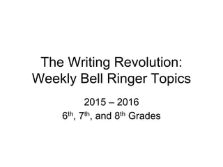 The Writing Revolution:
Weekly Bell Ringer Topics
2015 – 2016
6th, 7th, and 8th Grades
 