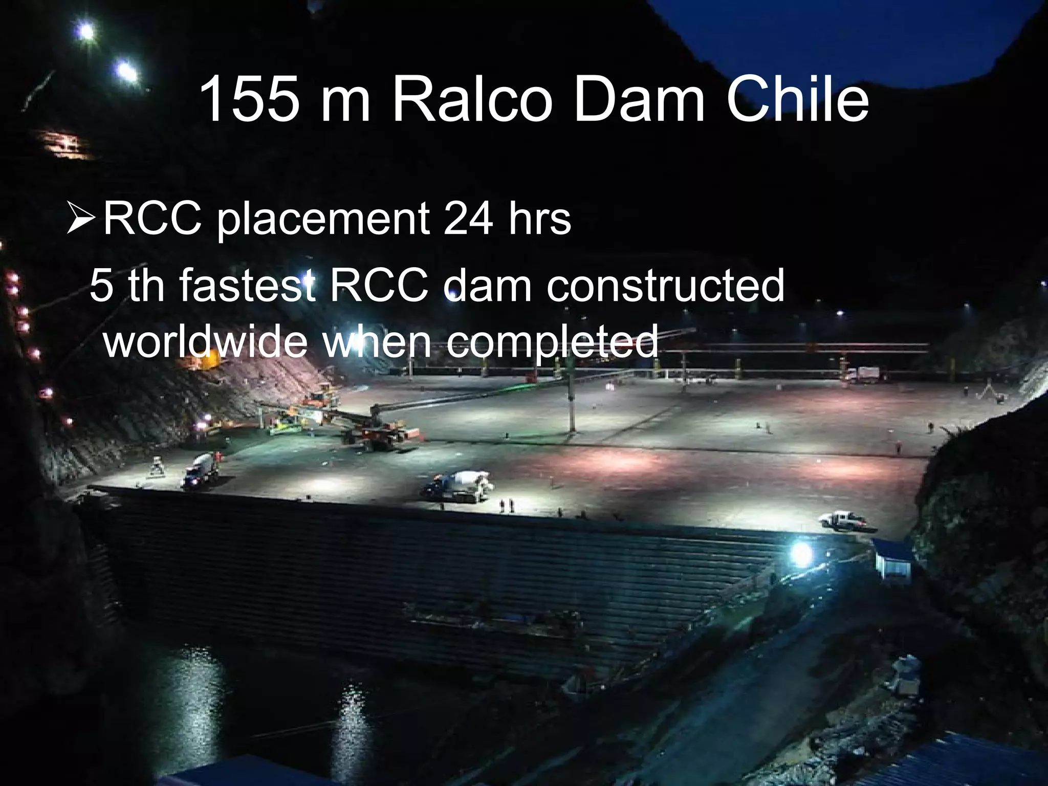 155 m Ralco Dam Chile
 RCC placement 24 hrs
5 th fastest RCC dam constructed
 worldwide when completed
 