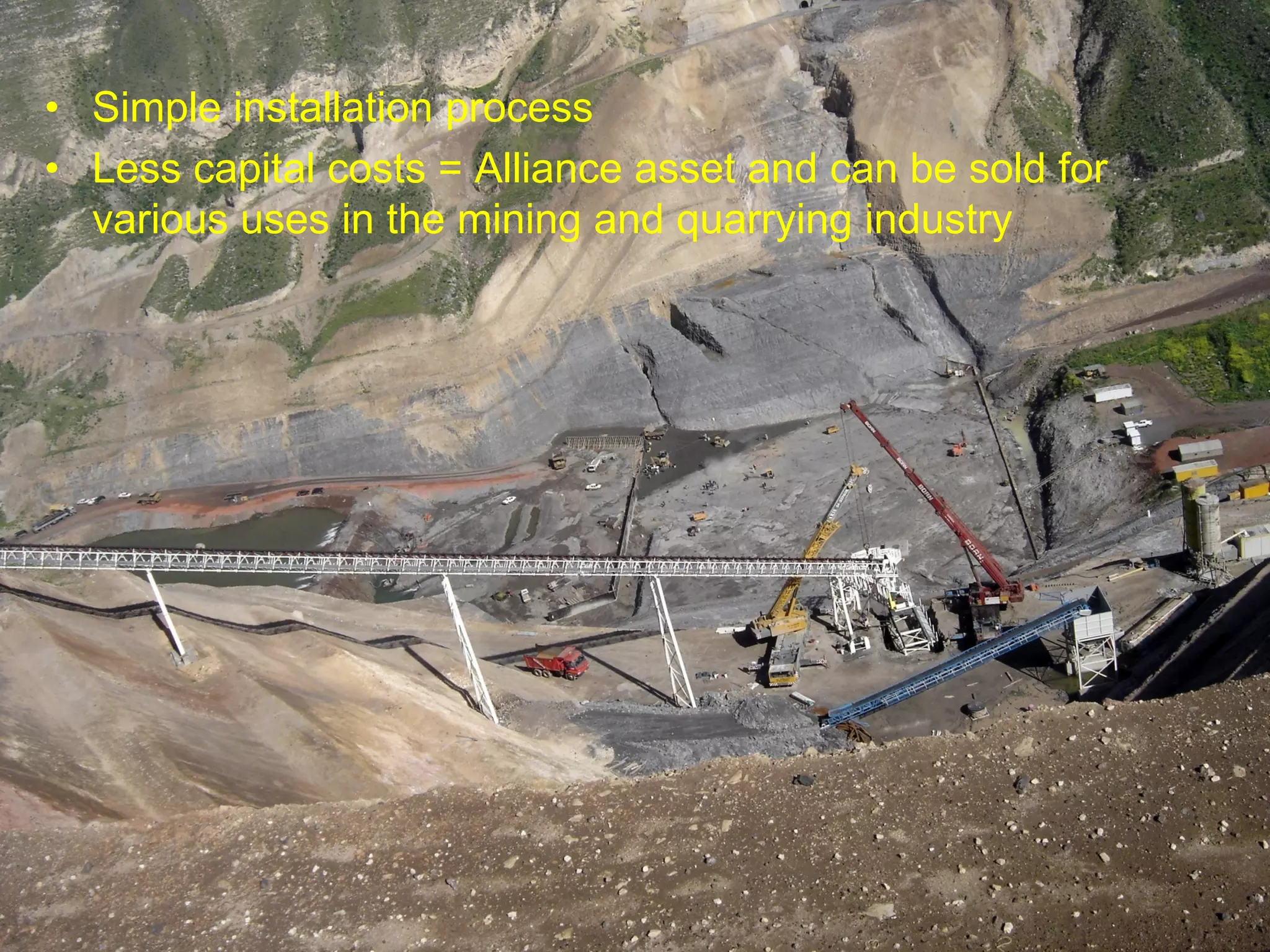 • Simple installation process
• Less capital costs = Alliance asset and can be sold for
  various uses in the mining and quarrying industry
 