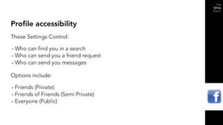 Profile accessibility
These Settings Control:

- Who can find you in a search
- Who can send you a friend request
- Who can send you messages
Options include:

- Friends (Private)
- Friends of Friends (Semi Private)
- Everyone (Public)
 