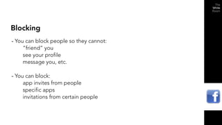 Blocking
- You can block people so they cannot:
    “friend” you
    see your profile
    message you, etc.

- You can block:
    app invites from people
    specific apps
    invitations from certain people
 