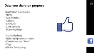 Data you share on purpose
Registration information
- Name
- Family status
- Address
- Birthdate
- Chat contacts
- Phone Number

- Status Updates
- Uploaded photos or video
- Comments and “likes”
- Tags
- Global Positioning
 