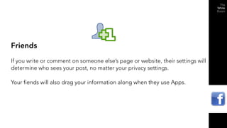 Friends
If you write or comment on someone else’s page or website, their settings will
determine who sees your post, no matter your privacy settings.

Your fiends will also drag your information along when they use Apps.
 