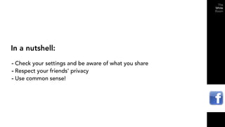 In a nutshell:
- Check your settings and be aware of what you share
- Respect your friends’ privacy
- Use common sense!
 