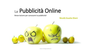 www.nicologuaitadiani.it
La Pubblicità Online
Breve lezione per conoscere la pubblicità!
Nicolò Guaita Diani
 