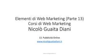 Elementi di Web Marketing (Parte 13)
Corsi di Web Marketing
Nicolò Guaita Diani
13. Pubblicità Online
www.nicologuaitadian...