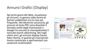 Annunci Grafici (Display)
Nei primi giorni del Web, visualizzare
gli annunci, in genere sotto forma di
banner pubblicitari...