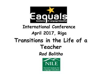 International Conference
April 2017, Riga
Transitions in the Life of a
Teacher
Rod Bolitho
 