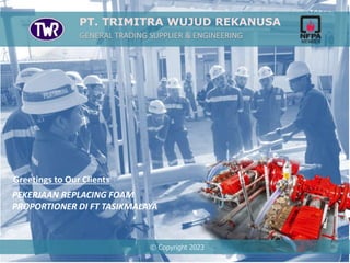 PT. TRIMITRA WUJUD REKANUSA
PEKERJAAN REPLACING FOAM
PROPORTIONER DI FT TASIKMALAYA
© Copyright 2023
Greetings to Our Clients
 