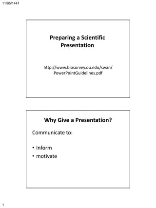 11/05/1441
1
Preparing a Scientific
Presentation
http://www.biosurvey.ou.edu/swan/
PowerPointGuidelines.pdf
Why Give a Presentation?
Communicate to:
• Inform
• motivate
 