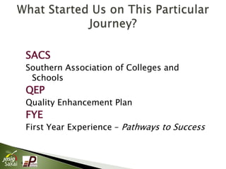 SACS
    Southern Association of Colleges and
     Schools
    QEP
    Quality Enhancement Plan
    FYE
    First Year Experience – Pathways to Success



4
 