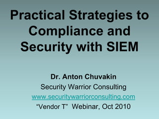 Practical Strategies to Compliance and Security with SIEM Dr. Anton Chuvakin Security Warrior Consulting www.securitywarriorconsulting.com “Vendor T”  Webinar, Oct 2010 