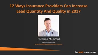 12 Ways Insurance Providers Can Increase
Lead Quantity And Quality in 2017
Senior Consultant
smumford@thewebshowroom.com.au
Stephen Mumford
 