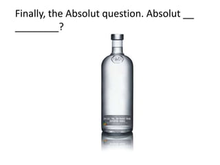 Finally, the Absolut question. Absolut__ ________?