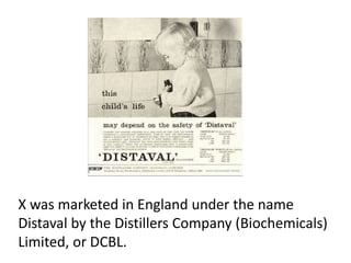 X was marketed in England under the name Distaval by the Distillers Company (Biochemicals) Limited, or DCBL.