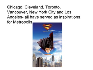 Chicago, Cleveland, Toronto, Vancouver, New York City and Los Angeles- all have served as inspirations for Metropolis. 