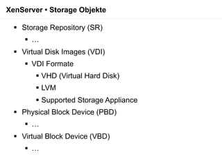 XenServer • Storage Objekte

   Storage Repository (SR)
      …
   Virtual Disk Images (VDI)
      VDI Formate
         VHD (Virtual Hard Disk)
         LVM
         Supported Storage Appliance
   Physical Block Device (PBD)
      …
   Virtual Block Device (VBD)
      …
 