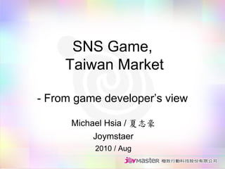 SNS Game,
     Taiwan Market

- From game developer’s view

      Michael Hsia / 夏志豪
           Joymstaer
           2010 / Aug
 