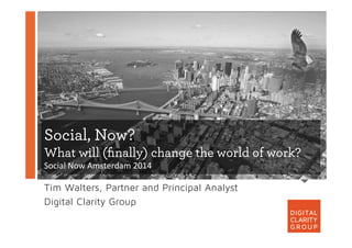 Social, Now?
What will (ﬁnally) change the world of work?
Social	
  Now	
  Amsterdam	
  2014	
  
Tim Walters, Partner and Principal Analyst
Digital Clarity Group
 