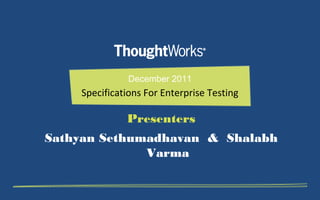 December 2011

Specifications For Enterprise Testing

Presenters
Sathyan Sethumadhavan & Shalabh
Varma

 