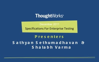December 2011 Specifications For Enterprise Testing Presenters Sathyan Sethumadhavan  &  Shalabh Varma 