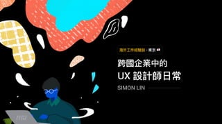 跨國企業中的
UX 設計師⽇日常
SIMON LIN
海海外⼯工作經驗談 - 東京 !
 