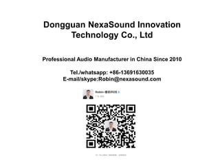 Dongguan NexaSound Innovation
Technology Co., Ltd
Professional Audio Manufacturer in China Since 2010
Tel./whatsapp: +86-13691630035
E-mail/skype:Robin@nexasound.com
 