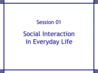Session 01
Social Interaction
in Everyday Life
 