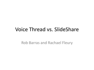Voice Thread vs. SlideShare Rob Barras and Rachael Fleury 